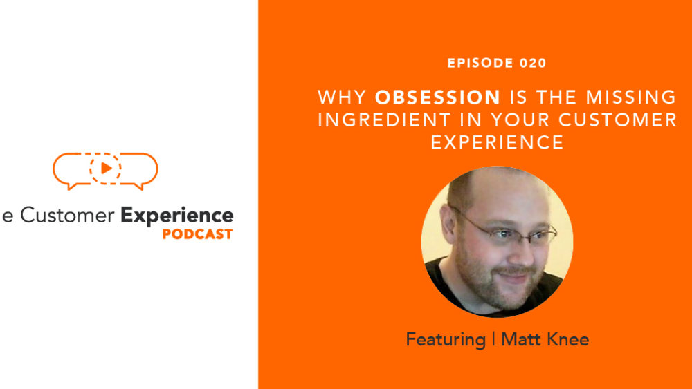 Matt Knee, The Customer Experience Podcast, Customer Obsession, Product Obsession