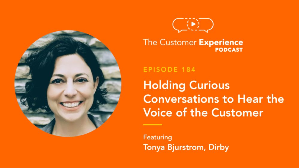 Tonya Bjurstrom, Dirby, VOC, Voice of the Customer, The Customer Experience Podcast, customer experience, voice of the customer, curiosity, vulnerability, customer conversations, customer interviews