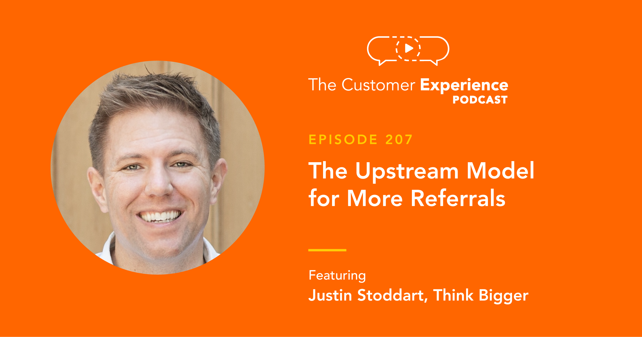 Justin Stoddart, Think Bigger, Upstream Model, The Customer Experience Podcast, referrals, earn referrals, referral business, real estate, mortgage, financial, strategic partner, referral partner, get referrals