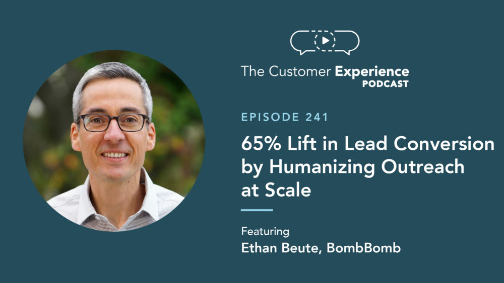 Ethan Beute, BombBomb, The Customer Experience Podcast, lead conversion, humanizing outreach, at scale, personalizing outreach, personalized outreach, humanize outreach, case study, customer experience, video email, video messaging, video efficacy
