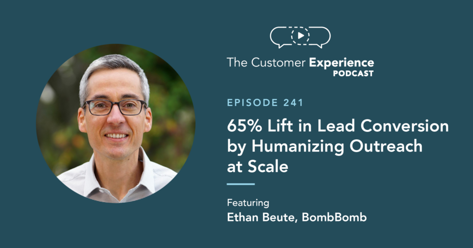 Ethan Beute, BombBomb, The Customer Experience Podcast, lead conversion, humanizing outreach, at scale, personalizing outreach, personalized outreach, humanize outreach, case study, customer experience, video email, video messaging, video efficacy