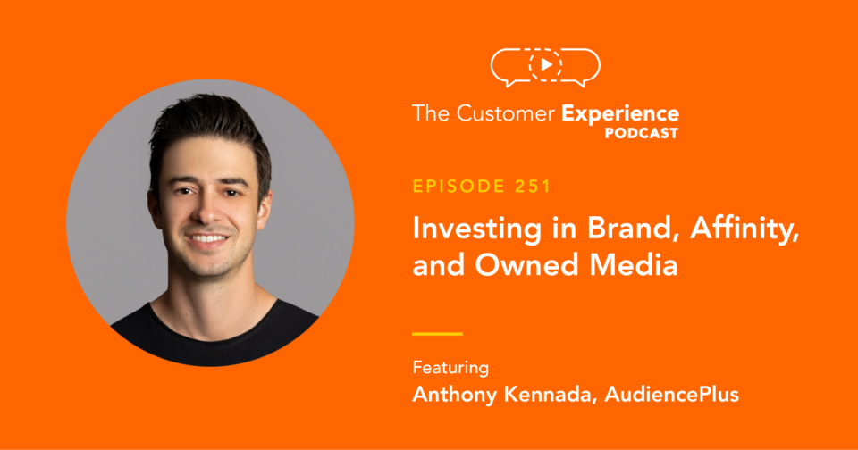 Anthony Kennada, AudiencePlus, Owned Media, The Customer Experience Podcast, brand marketing, investing in brand, affinity, customer affinity, brand affinity, owned media, rented media, rented channels, Audience Plus, owned audience, marketing transformation