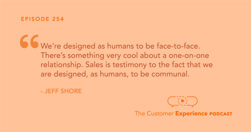 Jeff Shore, Shore Consulting, face to face, relationship, quote , The Customer Experience Podcast, face to face, one on one, community, one to one, video messaging, human connection, sales relationships